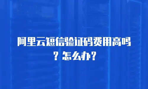 阿里云短信验证码费用高吗？怎么办？