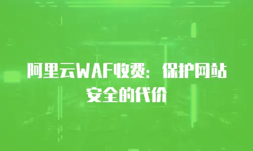 阿里云WAF收费：保护网站安全的代价