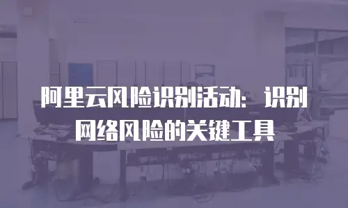 阿里云风险识别活动：识别网络风险的关键工具