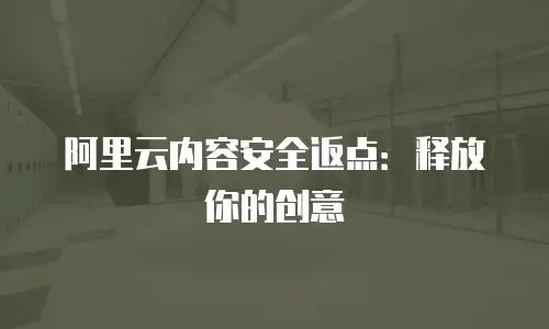 阿里云内容安全返点：释放你的创意