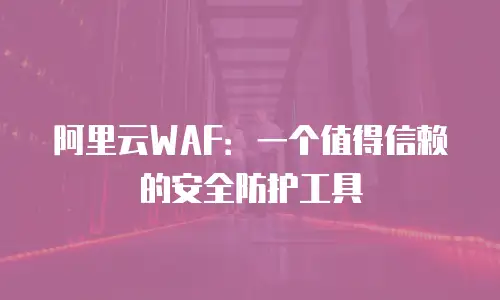 阿里云WAF：一个值得信赖的安全防护工具