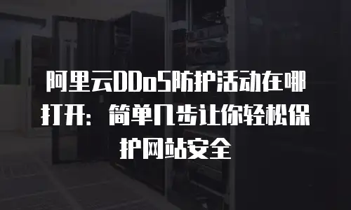 阿里云DDoS防护活动在哪打开：简单几步让你轻松保护网站安全