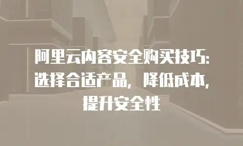 阿里云内容安全购买技巧：选择合适产品，降低成本，提升安全性