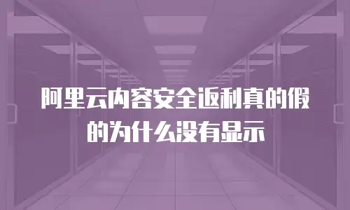 阿里云内容安全返利真的假的为什么没有显示