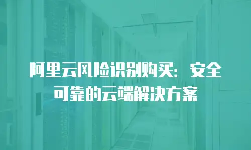 阿里云风险识别购买：安全可靠的云端解决方案