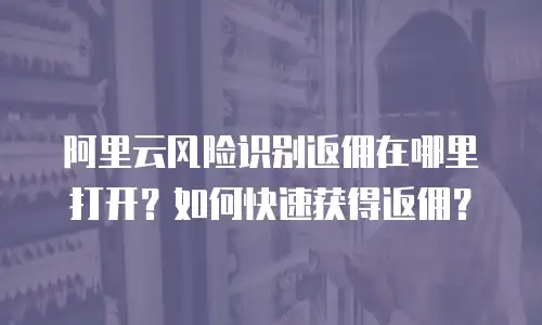 阿里云风险识别返佣在哪里打开？如何快速获得返佣？