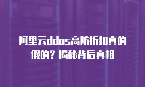 阿里云ddos高防折扣真的假的？揭秘背后真相