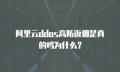 阿里云ddos高防返佣是真的吗为什么？