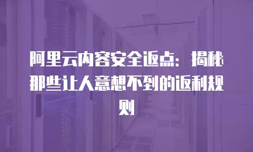 阿里云内容安全返点：揭秘那些让人意想不到的返利规则
