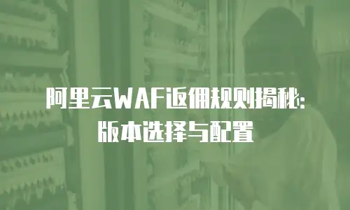 阿里云WAF返佣规则揭秘：版本选择与配置