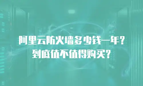 阿里云防火墙多少钱一年？到底值不值得购买？