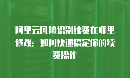 阿里云风险识别续费在哪里修改：如何快速搞定你的续费操作