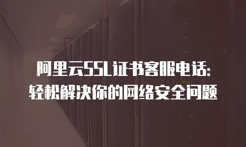 阿里云SSL证书客服电话：轻松解决你的网络安全问题
