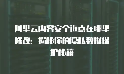 阿里云内容安全返点在哪里修改：揭秘你的隐私数据保护秘籍