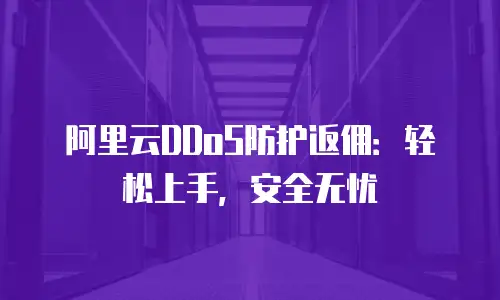 阿里云DDoS防护返佣：轻松上手，安全无忧