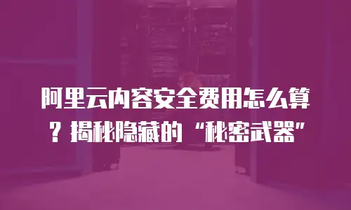 阿里云内容安全费用怎么算？揭秘隐藏的“秘密武器”