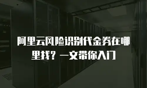 阿里云风险识别代金券在哪里找？一文带你入门