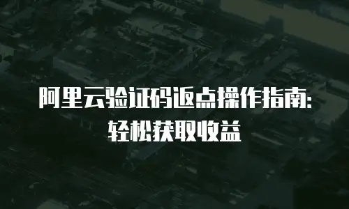 阿里云验证码返点操作指南：轻松获取收益
