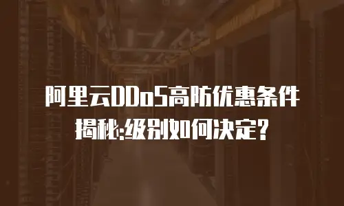 阿里云DDoS高防优惠条件揭秘:级别如何决定?