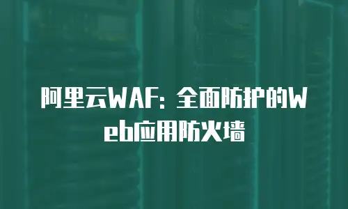 阿里云WAF: 全面防护的Web应用防火墙