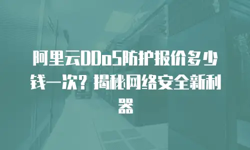 阿里云DDoS防护报价多少钱一次？揭秘网络安全新利器