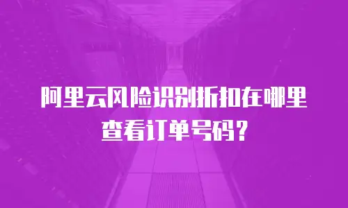 阿里云风险识别折扣在哪里查看订单号码？