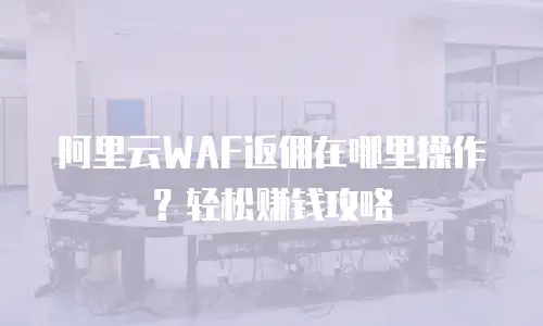 阿里云WAF返佣在哪里操作？轻松赚钱攻略