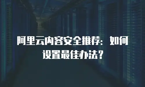阿里云内容安全推荐：如何设置最佳办法？