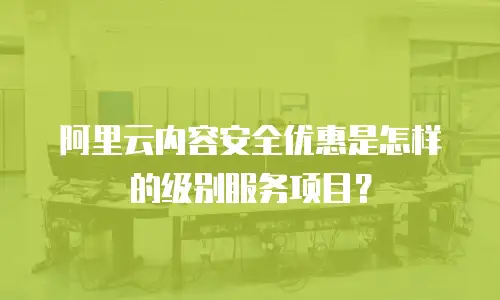 阿里云内容安全优惠是怎样的级别服务项目？