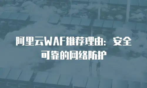 阿里云WAF推荐理由：安全可靠的网络防护