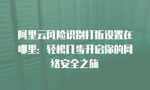 阿里云风险识别打折设置在哪里：轻松几步开启你的网络安全之旅