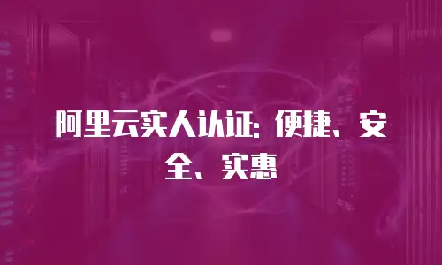 阿里云实人认证: 便捷、安全、实惠