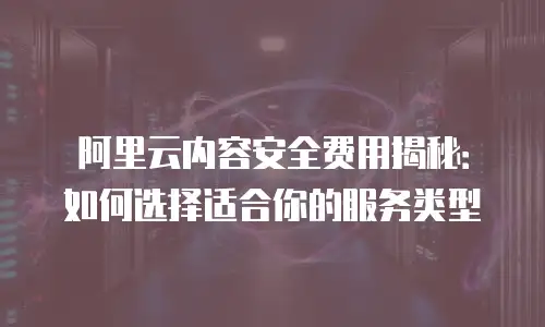 阿里云内容安全费用揭秘：如何选择适合你的服务类型