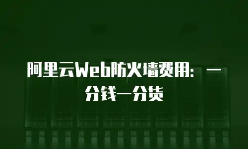 阿里云Web防火墙费用：一分钱一分货