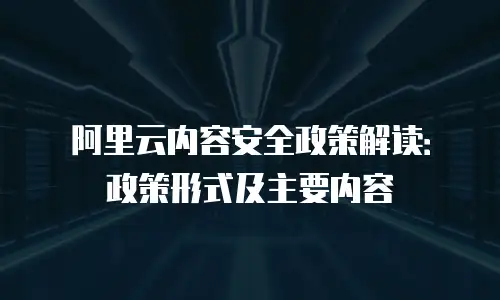 阿里云内容安全政策解读：政策形式及主要内容
