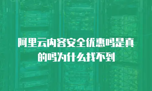 阿里云内容安全优惠吗是真的吗为什么找不到