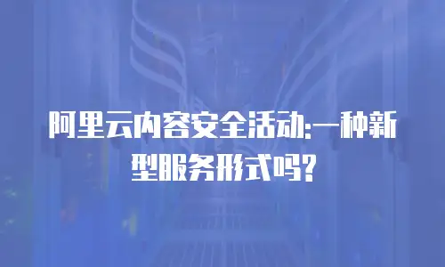 阿里云内容安全活动:一种新型服务形式吗?