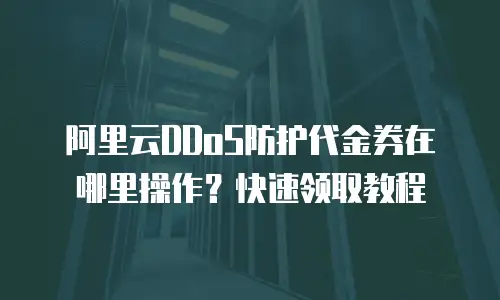 阿里云DDoS防护代金券在哪里操作？快速领取教程