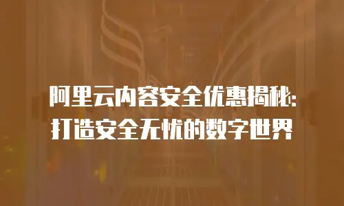 阿里云内容安全优惠揭秘：打造安全无忧的数字世界