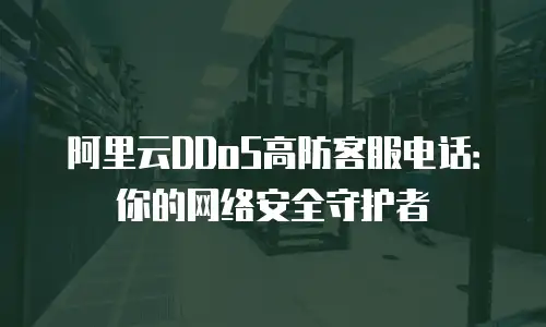 阿里云DDoS高防客服电话：你的网络安全守护者