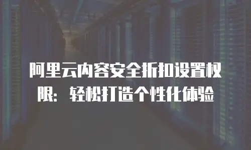 阿里云内容安全折扣设置权限：轻松打造个性化体验