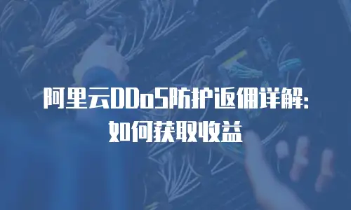 阿里云DDoS防护返佣详解：如何获取收益