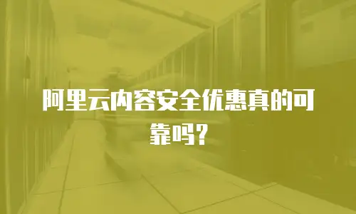 阿里云内容安全优惠真的可靠吗？