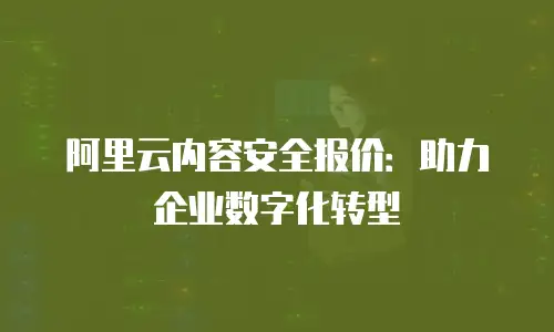 阿里云内容安全报价：助力企业数字化转型