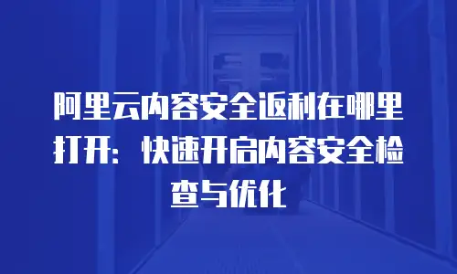 阿里云内容安全返利在哪里打开：快速开启内容安全检查与优化