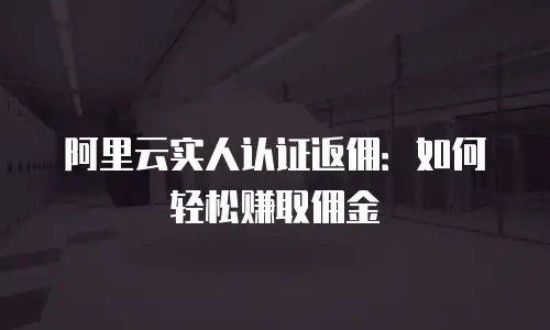 阿里云实人认证返佣：如何轻松赚取佣金