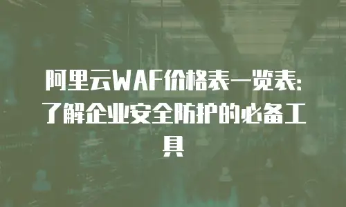 阿里云WAF价格表一览表：了解企业安全防护的必备工具
