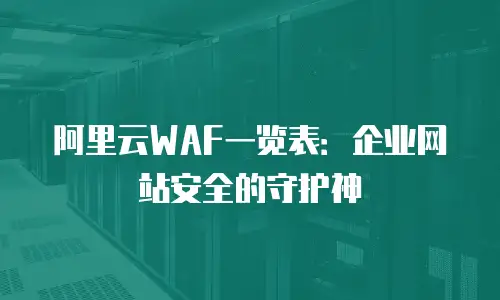 阿里云WAF一览表：企业网站安全的守护神