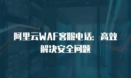 阿里云WAF客服电话：高效解决安全问题