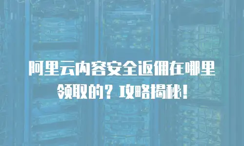 阿里云内容安全返佣在哪里领取的？攻略揭秘！